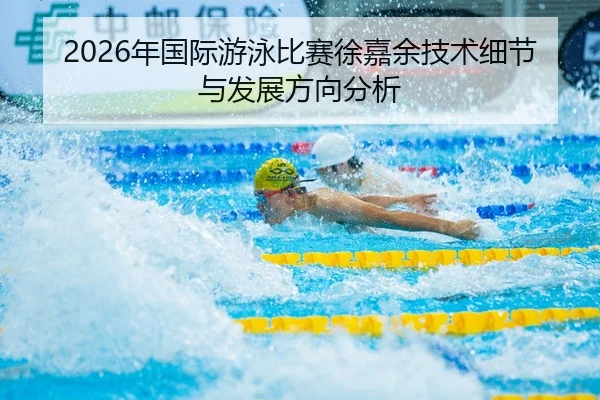 2026年国际游泳比赛徐嘉余技术细节与发展方向分析