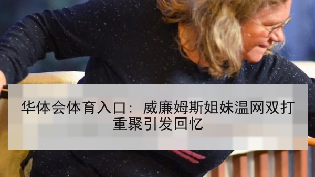 华体会体育入口: 威廉姆斯姐妹温网双打重聚引发回忆
