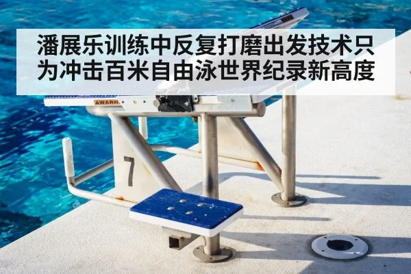 潘展乐训练中反复打磨出发技术只为冲击百米自由泳世界纪录新高度