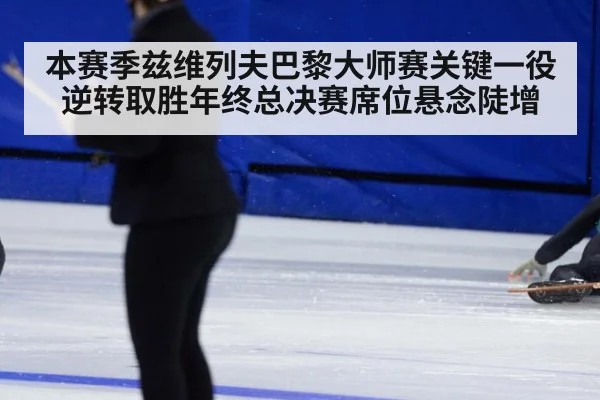 本赛季兹维列夫巴黎大师赛关键一役逆转取胜年终总决赛席位悬念陡增